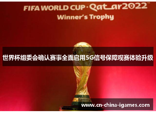 世界杯组委会确认赛事全面启用5G信号保障观赛体验升级 世界杯组委会确认赛事全面启用5G信号保障观赛体验升级