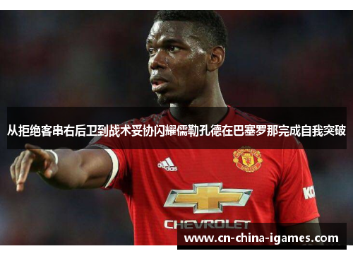 从拒绝客串右后卫到战术妥协闪耀儒勒孔德在巴塞罗那完成自我突破 从拒绝客串右后卫到战术妥协闪耀儒勒孔德在巴塞罗那完成自我突破