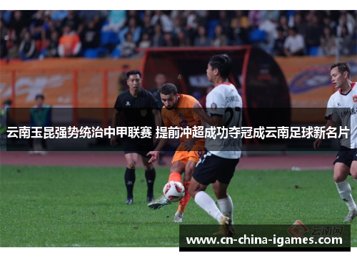 云南玉昆强势统治中甲联赛 提前冲超成功夺冠成云南足球新名片 云南玉昆强势统治中甲联赛 提前冲超成功夺冠成云南足球新名片