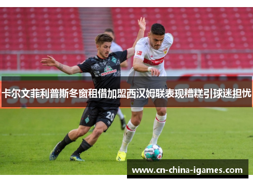 卡尔文菲利普斯冬窗租借加盟西汉姆联表现糟糕引球迷担忧 卡尔文菲利普斯冬窗租借加盟西汉姆联表现糟糕引球迷担忧