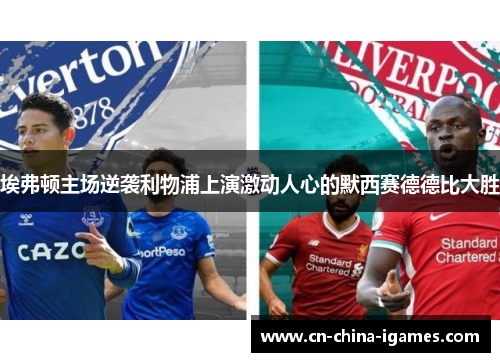 埃弗顿主场逆袭利物浦上演激动人心的默西赛德德比大胜 埃弗顿主场逆袭利物浦上演激动人心的默西赛德德比大胜