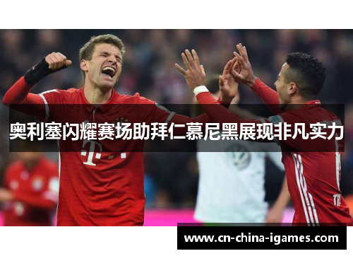 奥利塞闪耀赛场助拜仁慕尼黑展现非凡实力 奥利塞闪耀赛场助拜仁慕尼黑展现非凡实力