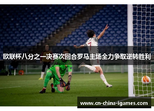 欧联杯八分之一决赛次回合罗马主场全力争取逆转胜利