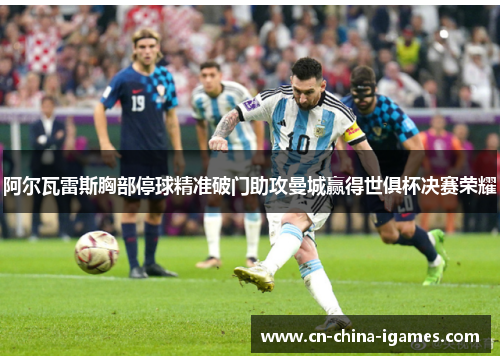 阿尔瓦雷斯胸部停球精准破门助攻曼城赢得世俱杯决赛荣耀 阿尔瓦雷斯胸部停球精准破门助攻曼城赢得世俱杯决赛荣耀