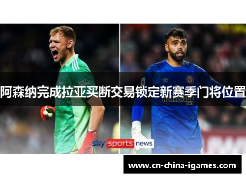 阿森纳完成拉亚买断交易锁定新赛季门将位置 阿森纳完成拉亚买断交易锁定新赛季门将位置
