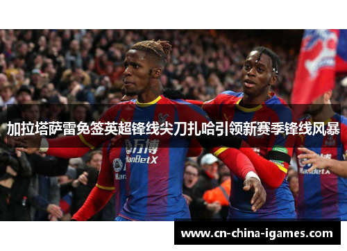 加拉塔萨雷免签英超锋线尖刀扎哈引领新赛季锋线风暴 加拉塔萨雷免签英超锋线尖刀扎哈引领新赛季锋线风暴