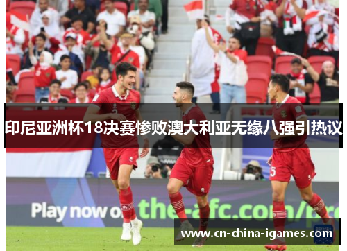印尼亚洲杯18决赛惨败澳大利亚无缘八强引热议 印尼亚洲杯18决赛惨败澳大利亚无缘八强引热议